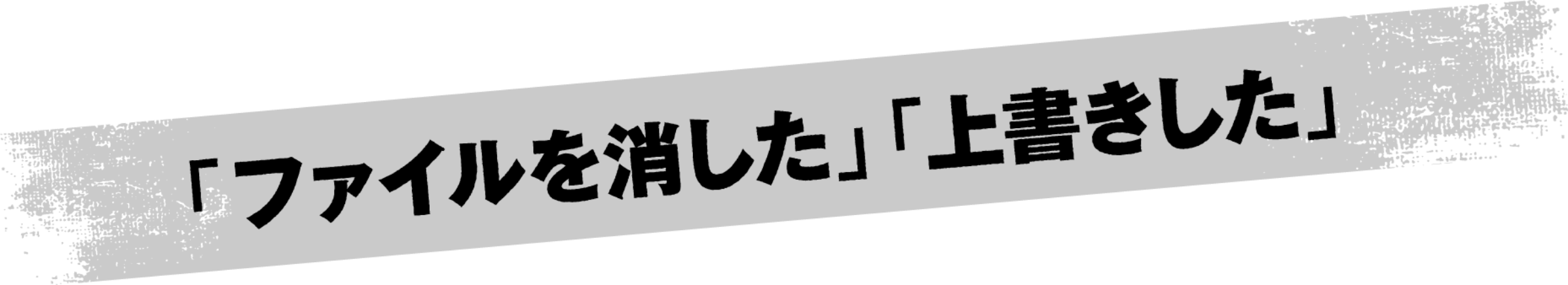 「ファイルを消した」「上書きした」