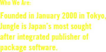 Who We Are:Founded in January 2000 in Tokyo, Jungle is Japan’s most sought
after integrated publisher of package software.